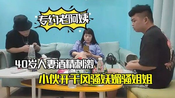 专约老阿姨40岁人妻酒精刺激下精神小.伙开干风骚妩媚骚姐姐浪劲十足