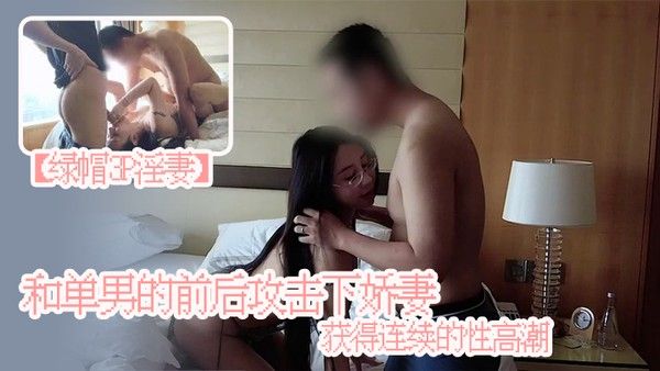 绿帽3.P淫妻和单男的前后攻击下娇妻获得连续的性高潮娇妻被单男操小骚逼自己在一旁拍摄