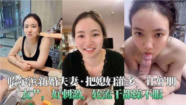 哈尔滨新婚夫妻_._把媳妇灌多让好朋友艹好刺激轮流干都操不服