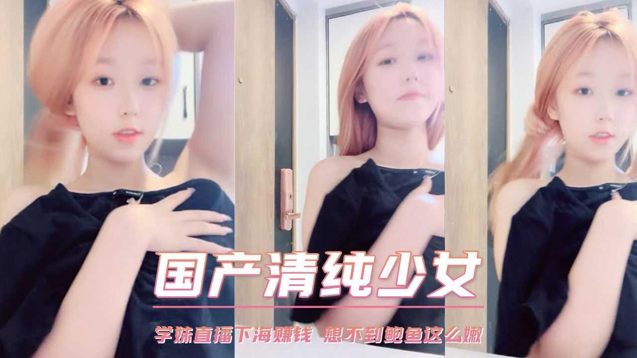 学妹直播下海赚钱 想不到鲍鱼这么嫩-xj