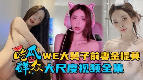 全集流出LP.L前职业选手WE大舅子前妻金提莫大尺度视频全集