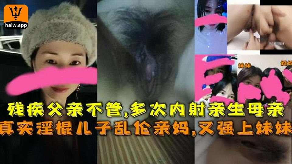 真实淫棍儿子乱伦亲妈又强上妹妹残疾父亲不管多次内射亲生母亲