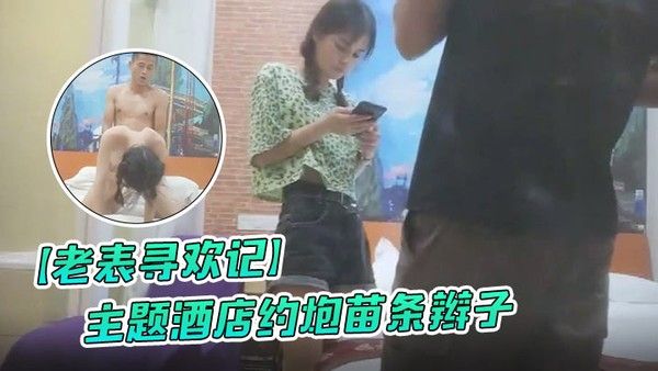 老表寻欢记.主题酒店约炮苗条辫子各种花式做爱妹子有点吃不消