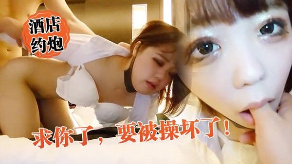 酒店约炮求你了要被操坏了外表矜持床上竟然.这么骚真反差