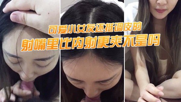 射嘴里比内射更爽不是吗可爱小女友还挺调皮的射完后龟头最脆弱了她还捏.捏疼了