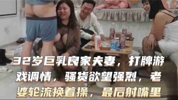 32岁巨乳良.家换妻系列打牌游戏调情骚货欲望强烈老婆轮流