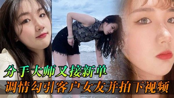 分手大师又接新.单各种调情勾引客户女友并拍下视频给客户分手