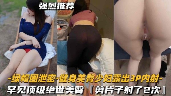 绿帽.圈泄密健身美臀少妇露出3P内射罕见顶级绝世美臀剪片子射了2次