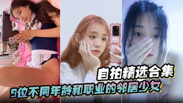 精选合集9位不同年龄和职业的邻居少女清纯学妹啪啪的时候都是出奇.一致的淫荡贵在真实