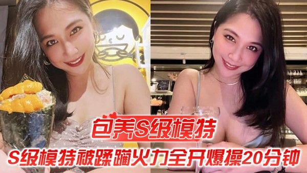包养S级模特包养的S级模特被蹂躏火力全开爆操20.分钟全程都在求饶顶穿天花板