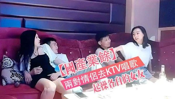 國產真實兩對情.侶去KTV唱歌與性節目就是一起操各自的女友