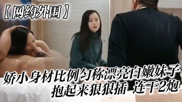 网约外围很会哄女孩开心的嫖客看上一位娇小身.材比例匀称漂亮白嫩妹子太兴奋了抱起来狠狠插她说整的好疼连干2炮