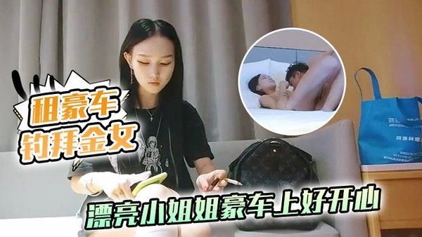 租豪车钓拜金女新晋泡良大.神漂亮小姐姐豪车上好开心酒店开房激情啪啪小骚货花样多啥都懂