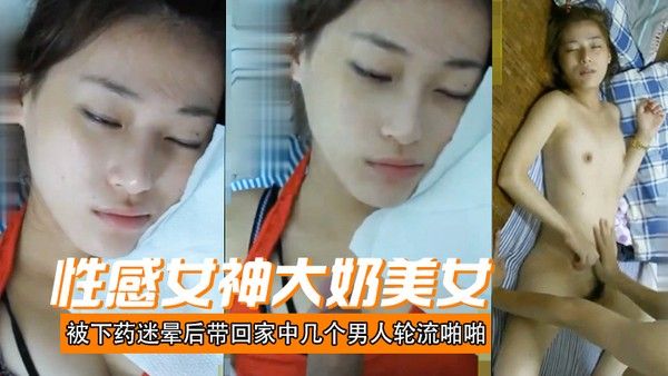 性.感女神大奶美女被下药迷晕后带回家中几个男人轮流啪啪射颜激动人心啊