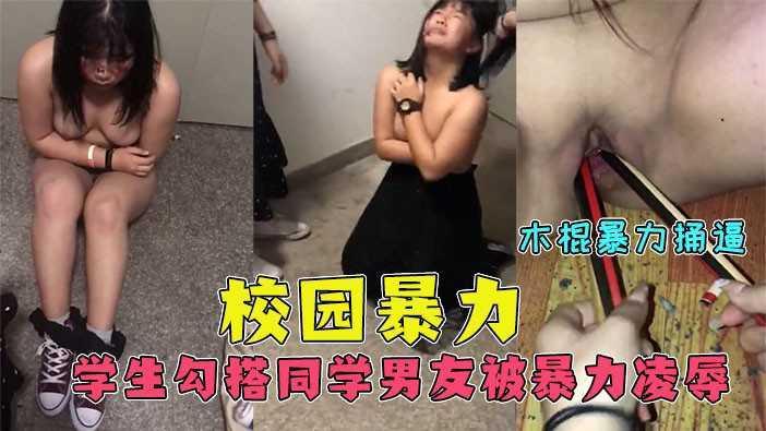 2、【校园暴力】女生勾搭同学男友！被抓后，暴力凌辱！木棍捅逼！捅烂才停！对白清晰！过于扎心慎入！-xj